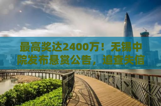 最高奖达2400万！无锡中院发布悬赏公告，追查失信被执行人下落