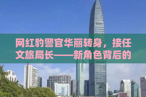 网红豹警官华丽转身，接任文旅局长——新角色背后的故事与挑战