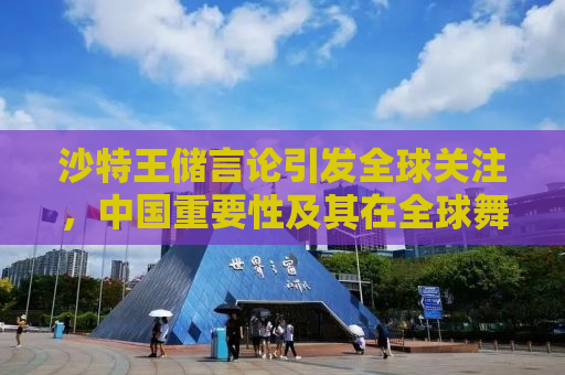 沙特王储言论引发全球关注，中国重要性及其在全球舞台的角色深度解析