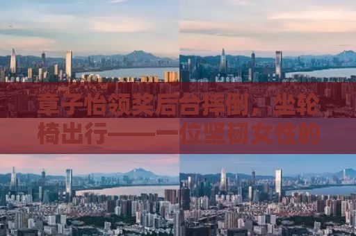 章子怡领奖后台摔倒，坐轮椅出行——一位坚韧女性的闪耀瞬间与背后故事