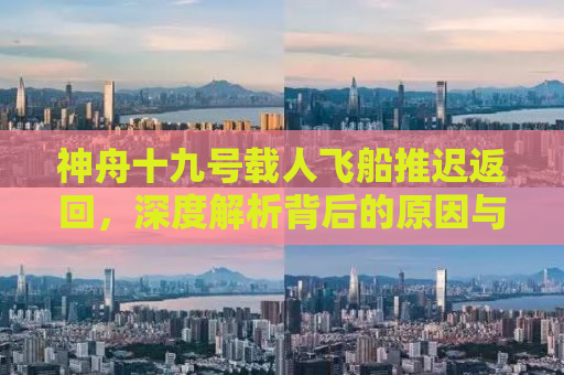 神舟十九号载人飞船推迟返回，深度解析背后的原因与意义