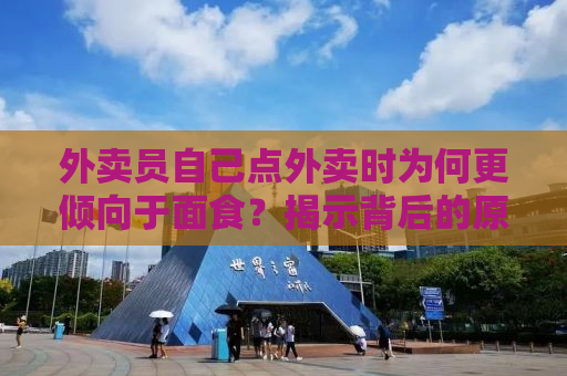 外卖员自己点外卖时为何更倾向于面食？揭示背后的原因与故事