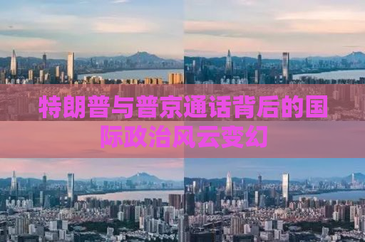 特朗普与普京通话背后的国际政治风云变幻