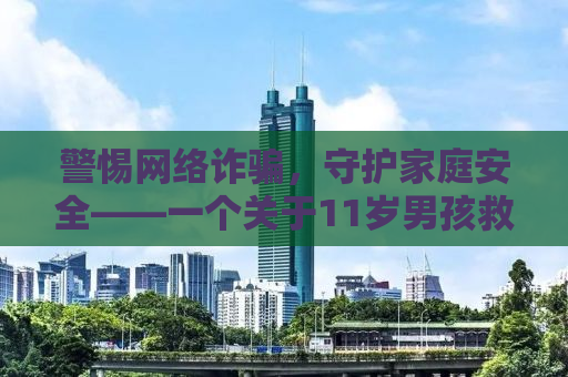 警惕网络诈骗，守护家庭安全——一个关于11岁男孩救父母心切向骗子转账77次的警示故事
