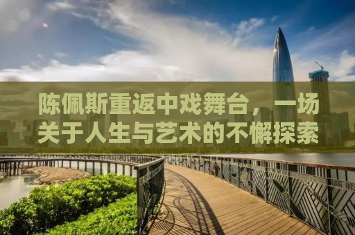 陈佩斯重返中戏舞台，一场关于人生与艺术的不懈探索