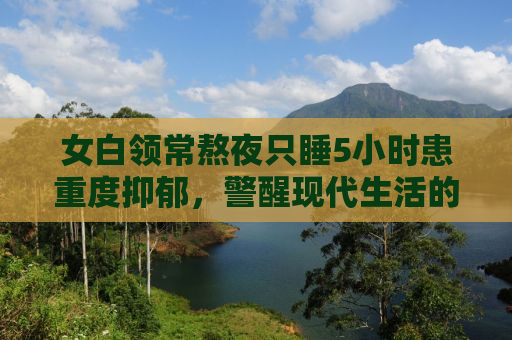 女白领常熬夜只睡5小时患重度抑郁，警醒现代生活的警钟