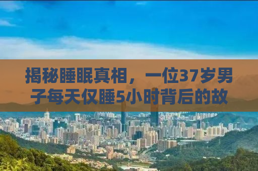 揭秘睡眠真相，一位37岁男子每天仅睡5小时背后的故事