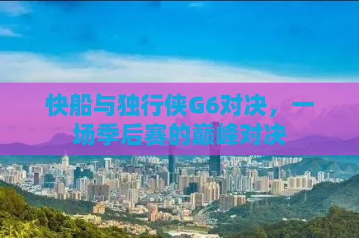 快船与独行侠G6对决，一场季后赛的巅峰对决