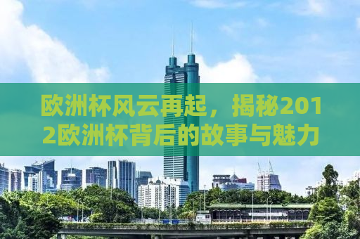 欧洲杯风云再起，揭秘2012欧洲杯背后的故事与魅力