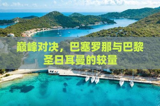 巅峰对决，巴塞罗那与巴黎圣日耳曼的较量