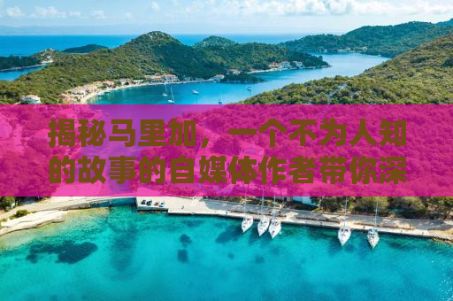 揭秘马里加，一个不为人知的故事的自媒体作者带你深度探索马里加的魅力与独特之处