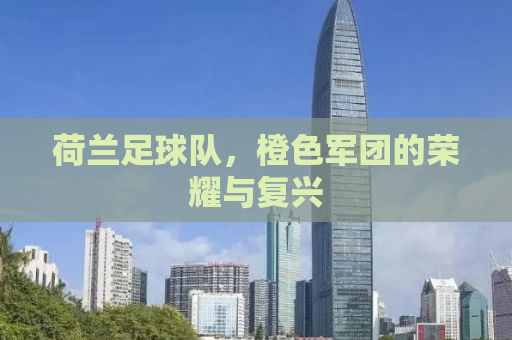 荷兰足球队，橙色军团的荣耀与复兴