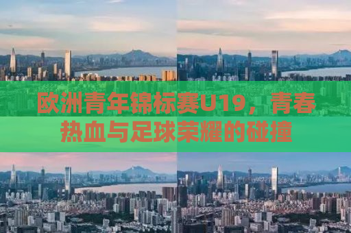 欧洲青年锦标赛U19，青春热血与足球荣耀的碰撞