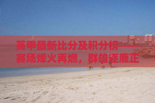 英甲最新比分及积分榜——赛场烽火再燃，群雄逐鹿正酣