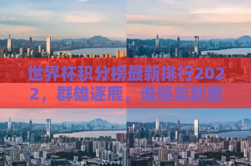 世界杯积分榜最新排行2022，群雄逐鹿，谁能笑到最后？