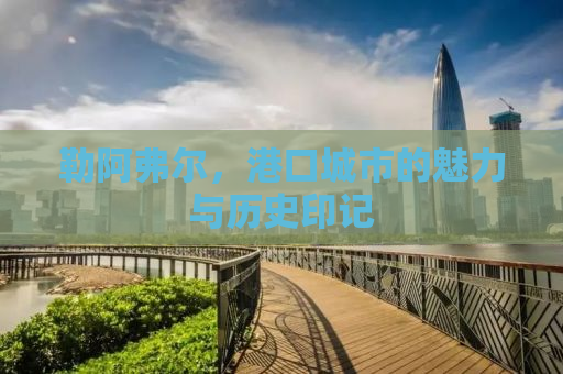 勒阿弗尔，港口城市的魅力与历史印记
