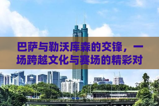 巴萨与勒沃库森的交锋，一场跨越文化与赛场的精彩对决
