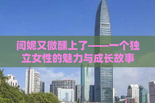 闫妮又微醺上了——一个独立女性的魅力与成长故事