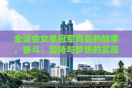 全运会女单冠军背后的故事，奋斗、坚持与梦想的实现
