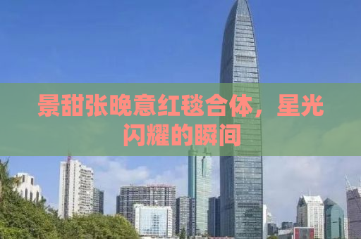景甜张晚意红毯合体，星光闪耀的瞬间
