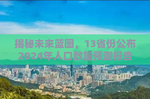 揭秘未来蓝图，13省份公布2024年人口数量预测报告