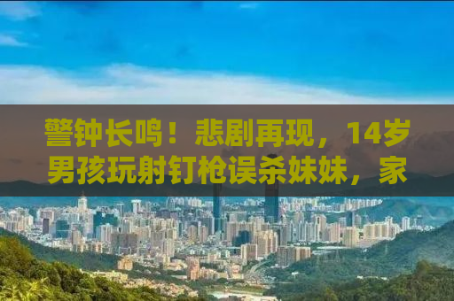 警钟长鸣！悲剧再现，14岁男孩玩射钉枪误杀妹妹，家庭与社会共同反思的时刻