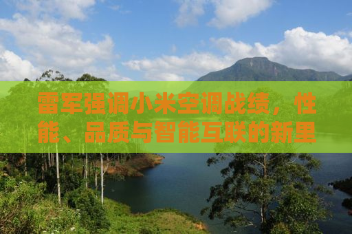 雷军强调小米空调战绩，性能、品质与智能互联的新里程碑