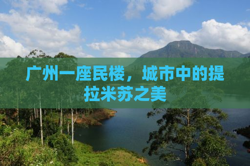 广州一座民楼，城市中的提拉米苏之美