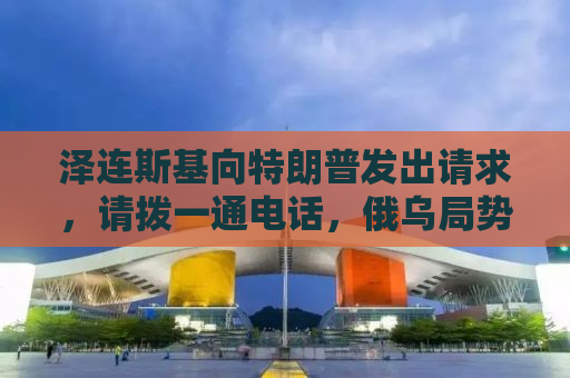 泽连斯基向特朗普发出请求，请拨一通电话，俄乌局势呼唤两国领导人的对话