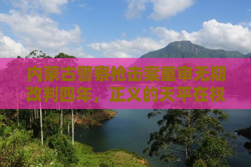 内蒙古警察枪击案重审无期改判四年，正义的天平在权衡