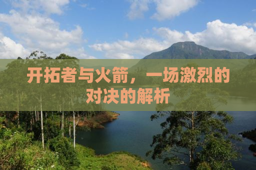 开拓者与火箭，一场激烈的对决的解析