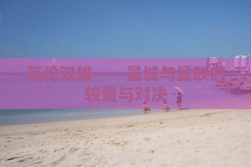 英伦双雄——曼城与曼联的较量与对决