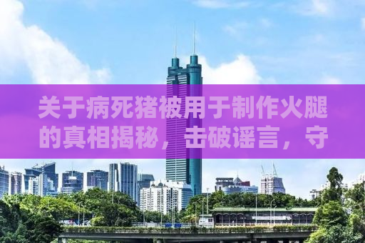 关于病死猪被用于制作火腿的真相揭秘，击破谣言，守护食品安全