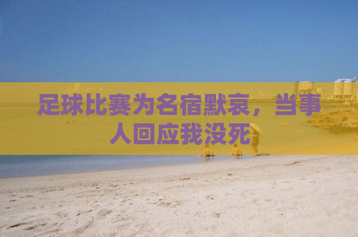 足球比赛为名宿默哀，当事人回应我没死