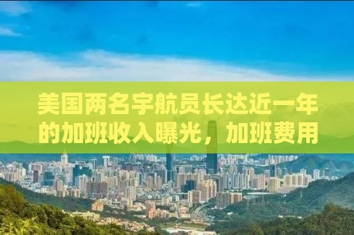 美国两名宇航员长达近一年的加班收入曝光，加班费用达数千美元，引发公众热议