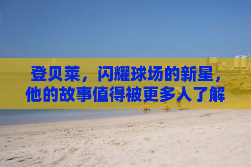 登贝莱，闪耀球场的新星，他的故事值得被更多人了解
