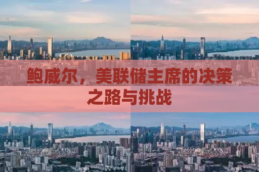 鲍威尔，美联储主席的决策之路与挑战