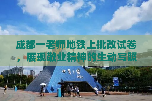 成都一老师地铁上批改试卷，展现敬业精神的生动写照