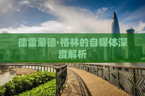 德雷蒙德·格林的自媒体深度解析