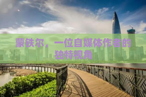 蒙铁尔，一位自媒体作者的独特视角