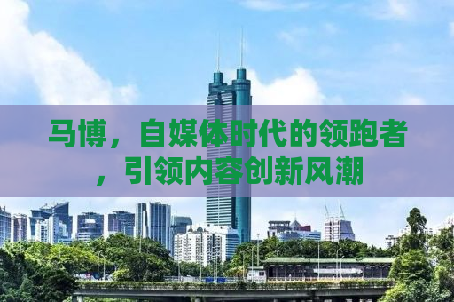马博，自媒体时代的领跑者，引领内容创新风潮