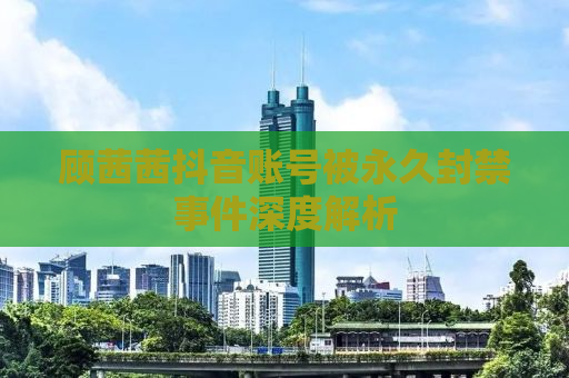 顾茜茜抖音账号被永久封禁事件深度解析