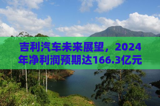 吉利汽车未来展望，2024年净利润预期达166.3亿元的背后驱动力