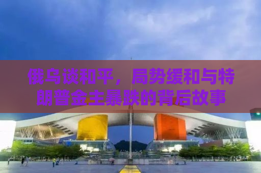 俄乌谈和平，局势缓和与特朗普金主暴跌的背后故事