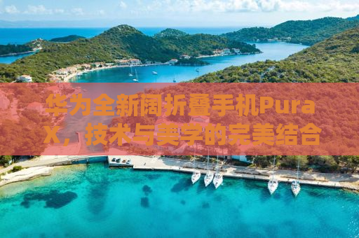华为全新阔折叠手机Pura X，技术与美学的完美结合，售价7499元起