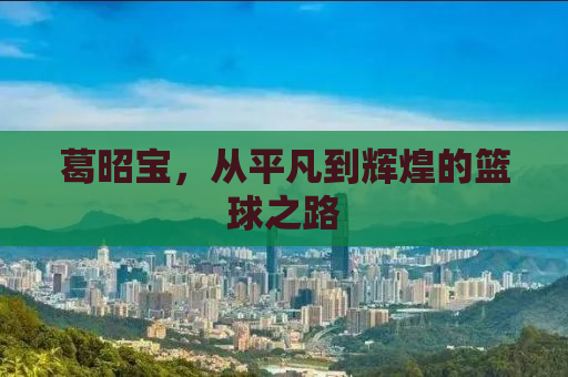 葛昭宝，从平凡到辉煌的篮球之路