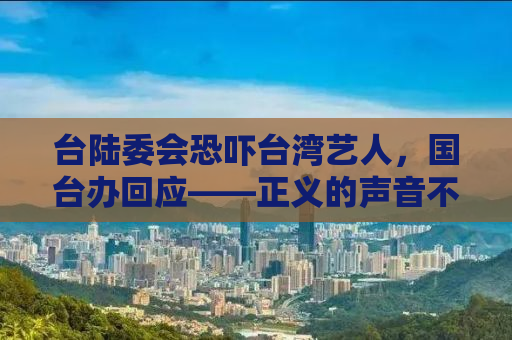 台陆委会恐吓台湾艺人，国台办回应——正义的声音不容沉默