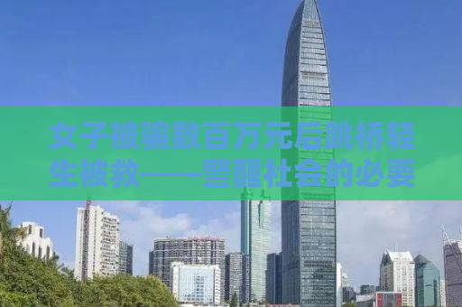 女子被骗数百万元后跳桥轻生被救——警醒社会的必要性与应对之策
