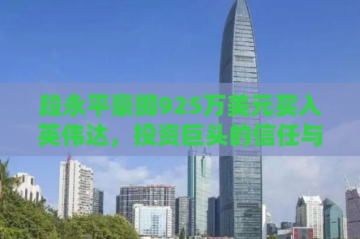 段永平豪掷925万美元买入英伟达，投资巨头的信任与未来展望