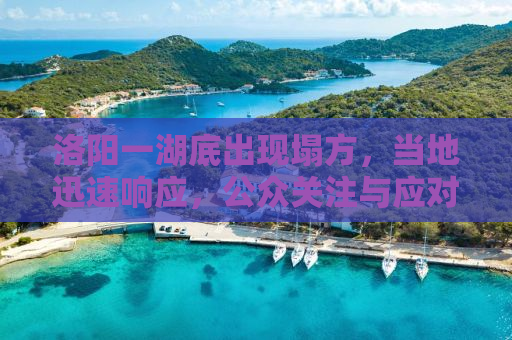 洛阳一湖底出现塌方，当地迅速响应，公众关注与应对措施双双在线
